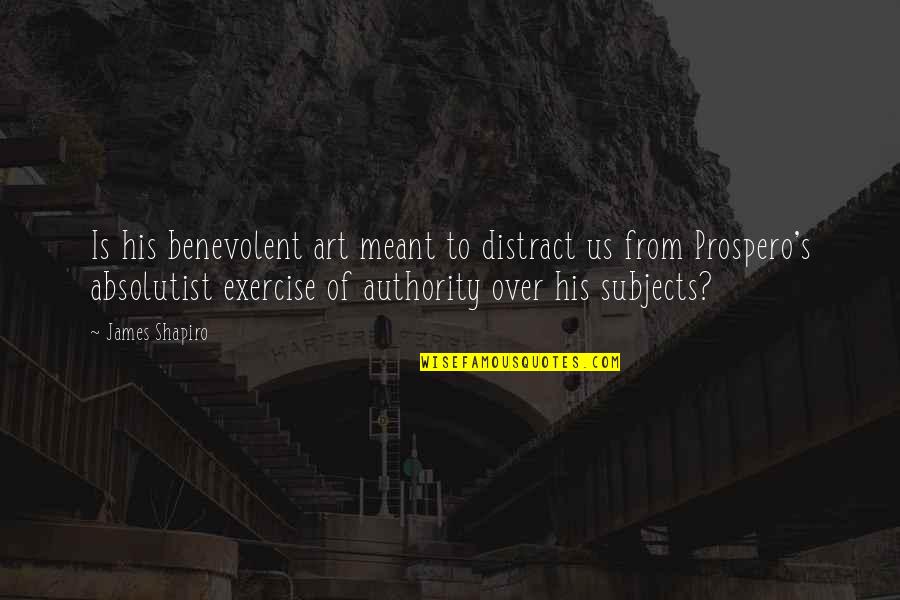 Best Prospero Quotes By James Shapiro: Is his benevolent art meant to distract us