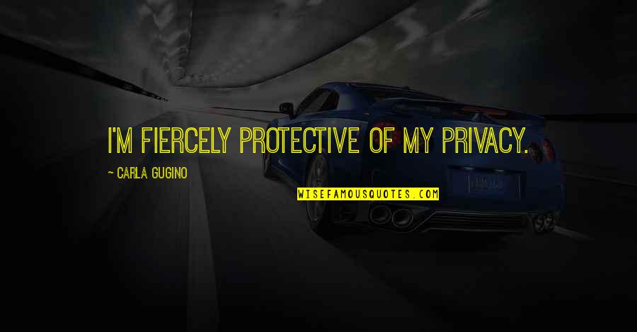 Best Protective Quotes By Carla Gugino: I'm fiercely protective of my privacy.