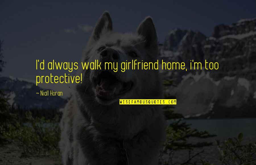 Best Protective Quotes By Niall Horan: I'd always walk my girlfriend home, i'm too