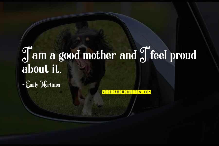 Best Proud Mother Quotes By Emily Mortimer: I am a good mother and I feel