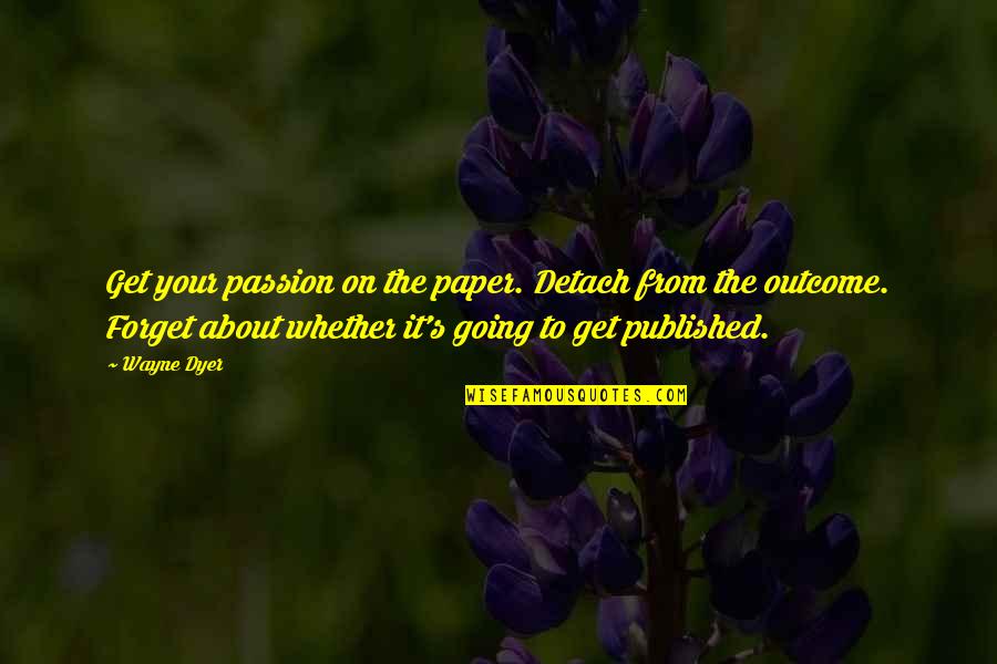 Best Published Quotes By Wayne Dyer: Get your passion on the paper. Detach from