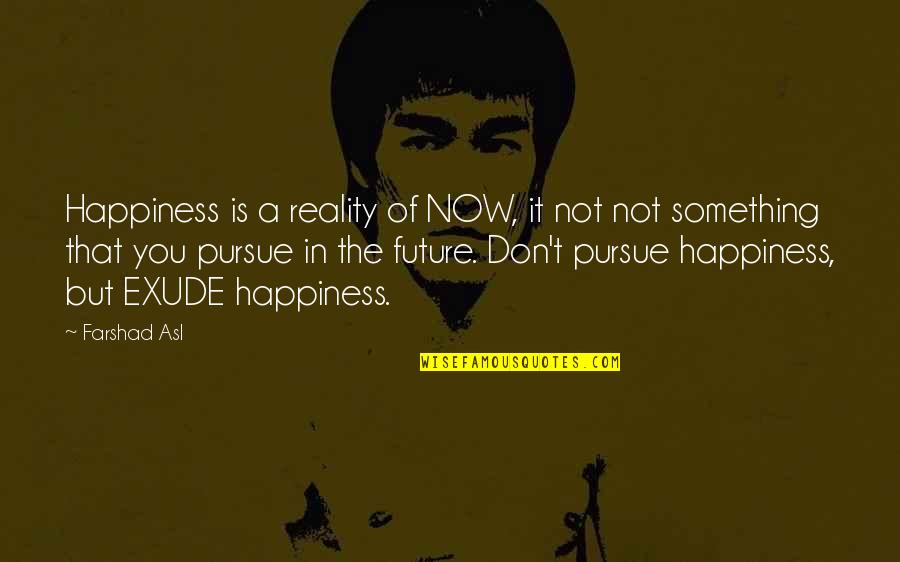 Best Pursue Quotes By Farshad Asl: Happiness is a reality of NOW, it not