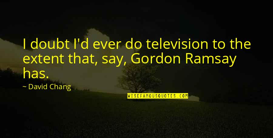 Best Ramsay Quotes By David Chang: I doubt I'd ever do television to the