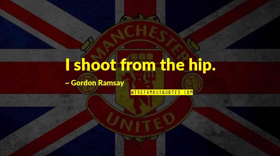 Best Ramsay Quotes By Gordon Ramsay: I shoot from the hip. Best Ramsay Quotes By Gordon Ramsay: I shoot from the hip.