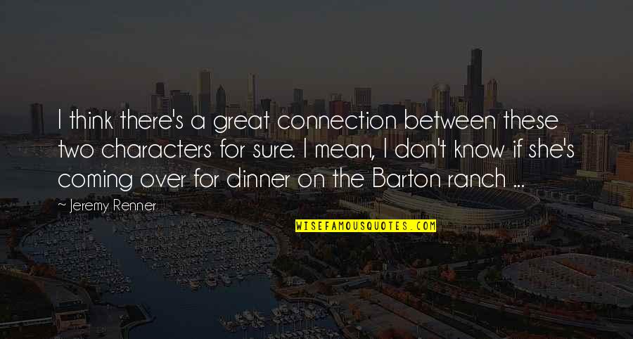 Best Ranch Quotes By Jeremy Renner: I think there's a great connection between these Best Ranch Quotes By Jeremy Renner: I think there's a great connection between these