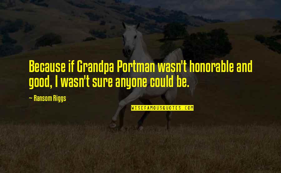 Best Ransom Quotes By Ransom Riggs: Because if Grandpa Portman wasn't honorable and good,