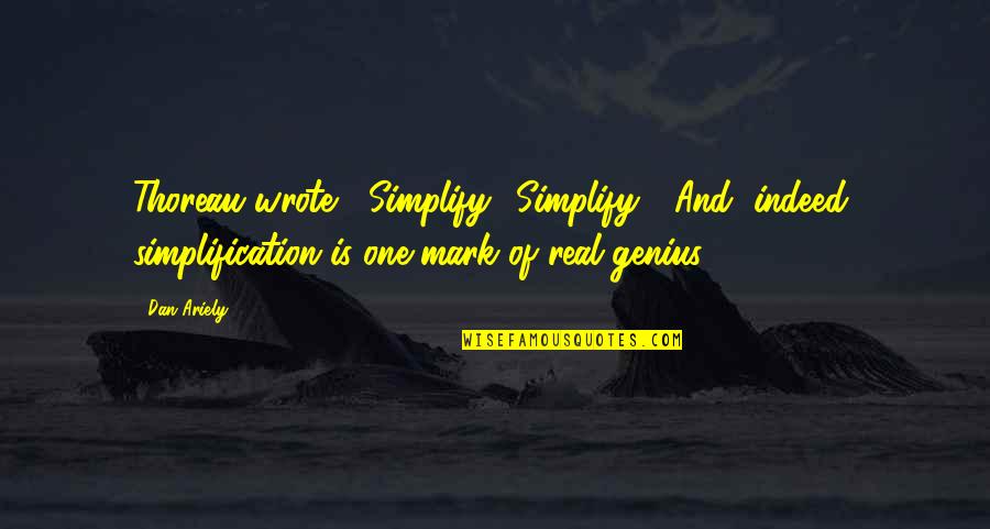 Best Real Genius Quotes By Dan Ariely: Thoreau wrote, "Simplify! Simplify!" And, indeed, simplification is Best Real Genius Quotes By Dan Ariely: Thoreau wrote, "Simplify! Simplify!" And, indeed, simplification is