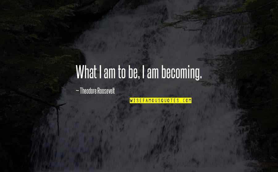 Best Realtor Quotes By Theodore Roosevelt: What I am to be, I am becoming.