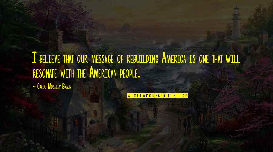 Best Rebuilding Quotes By Carol Moseley Braun: I believe that our message of rebuilding America