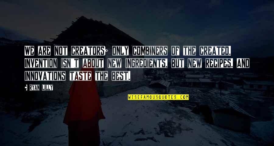 Best Recipes Quotes By Ryan Lilly: We are not creators; only combiners of the Best Recipes Quotes By Ryan Lilly: We are not creators; only combiners of the