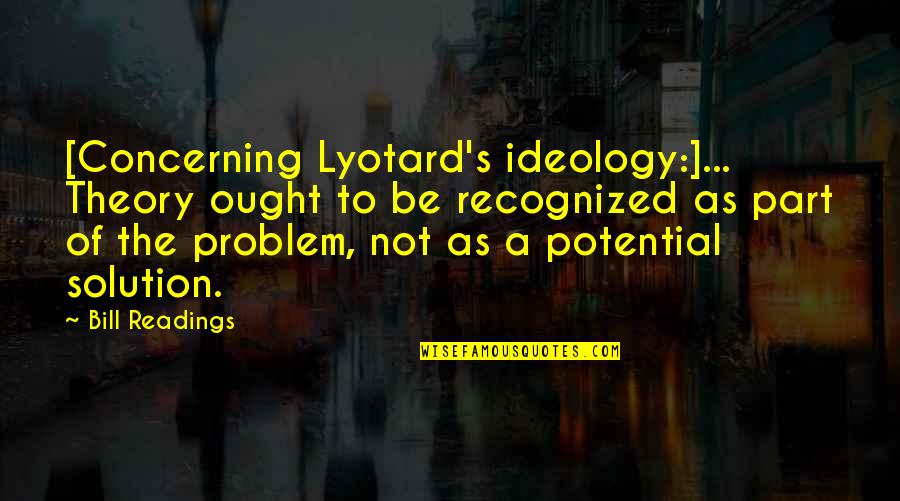Best Recognized Quotes By Bill Readings: [Concerning Lyotard's ideology:]... Theory ought to be recognized