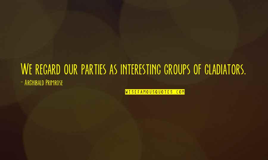 Best Regard Quotes By Archibald Primrose: We regard our parties as interesting groups of