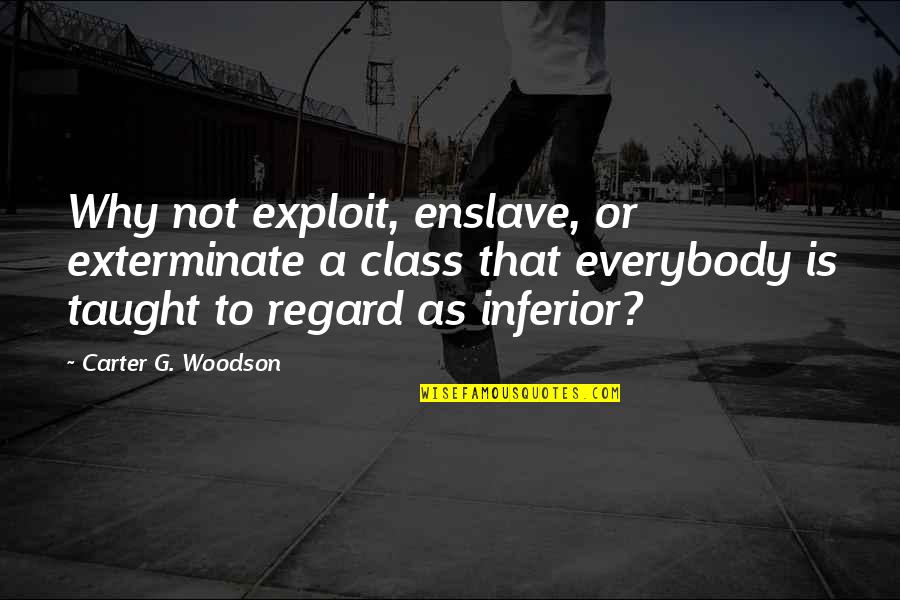 Best Regard Quotes By Carter G. Woodson: Why not exploit, enslave, or exterminate a class