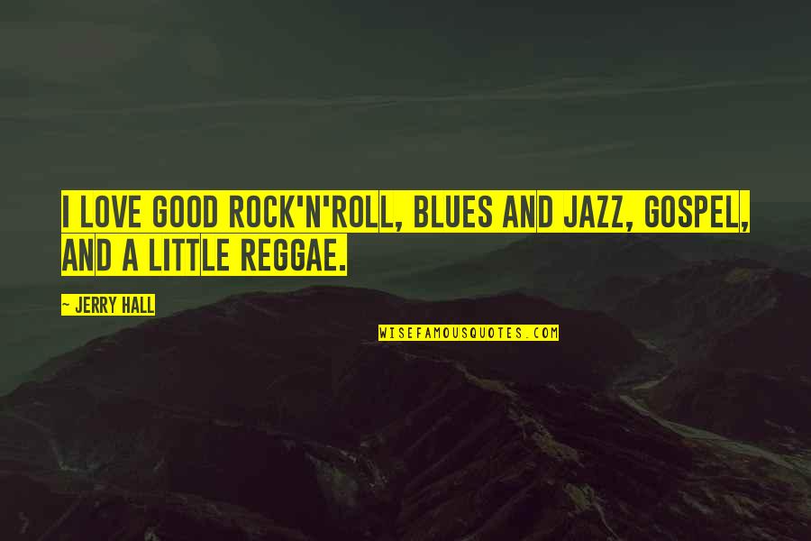 Best Reggae Love Quotes By Jerry Hall: I love good rock'n'roll, blues and jazz, gospel,
