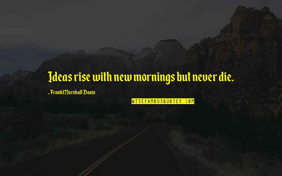 Best Rekindled Love Quotes By Frank Marshall Davis: Ideas rise with new mornings but never die.