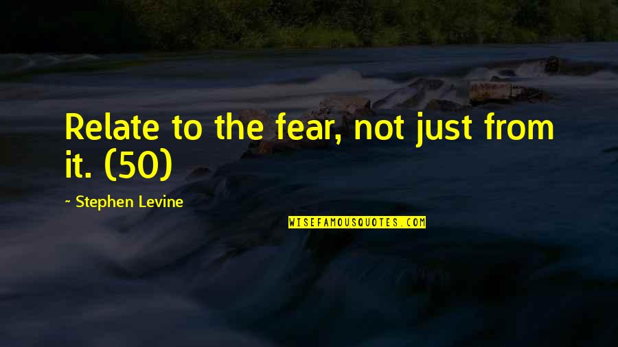 Best Relate Quotes By Stephen Levine: Relate to the fear, not just from it.