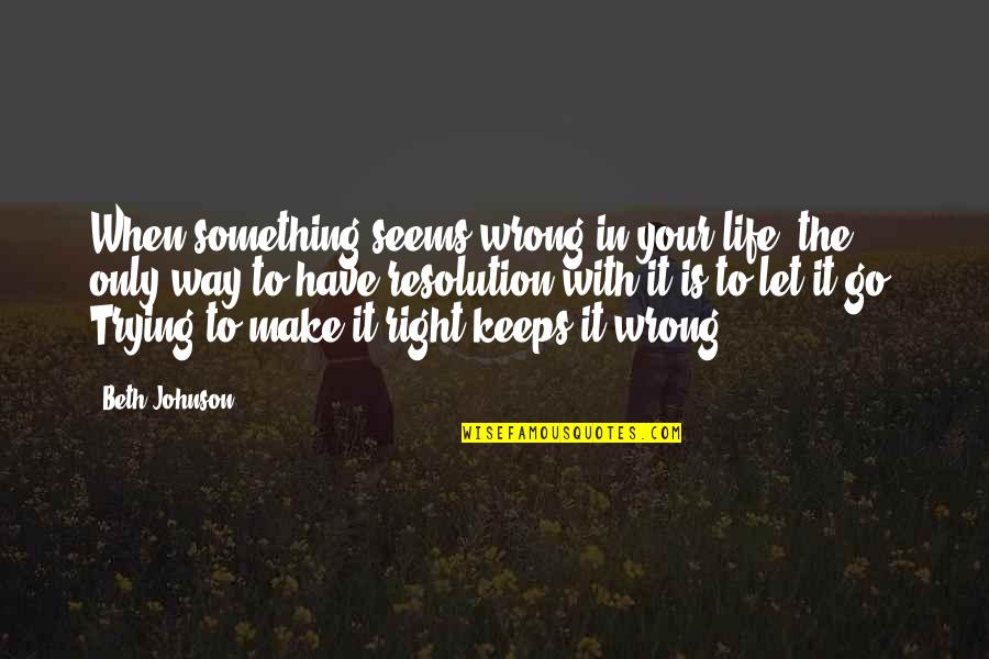 Best Resolution Quotes By Beth Johnson: When something seems wrong in your life, the