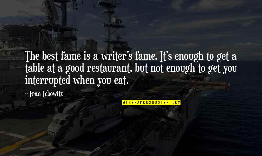 Best Restaurant Quotes By Fran Lebowitz: The best fame is a writer's fame. It's