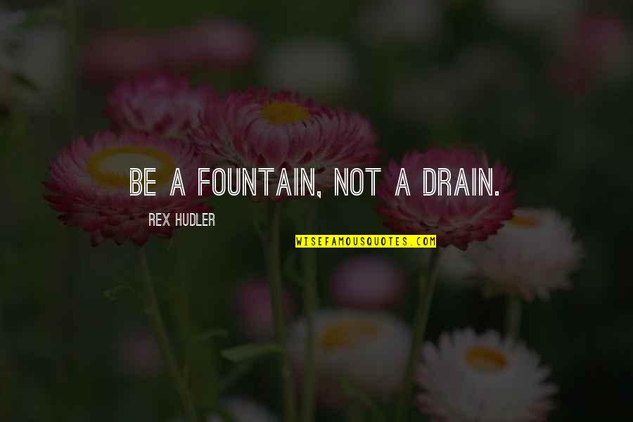 Best Rex Hudler Quotes By Rex Hudler: Be a fountain, not a drain. Best Rex Hudler Quotes By Rex Hudler: Be a fountain, not a drain.