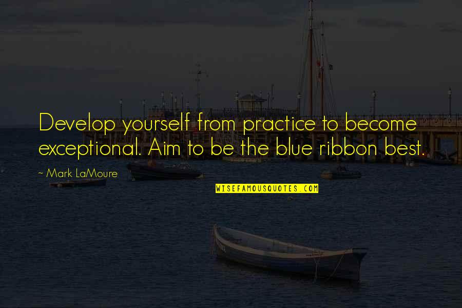 Best Ribbon Quotes By Mark LaMoure: Develop yourself from practice to become exceptional. Aim Best Ribbon Quotes By Mark LaMoure: Develop yourself from practice to become exceptional. Aim
