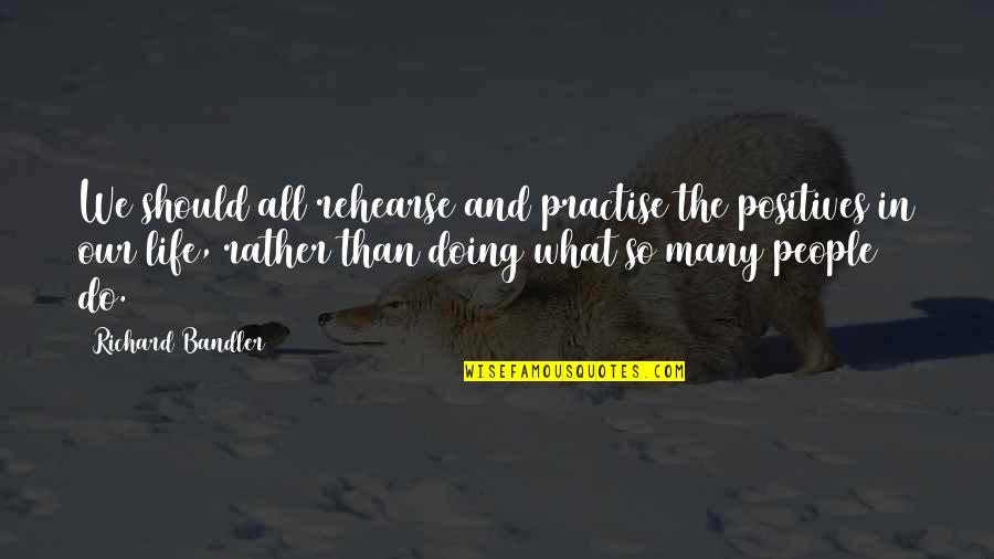 Best Richard Bandler Quotes By Richard Bandler: We should all rehearse and practise the positives