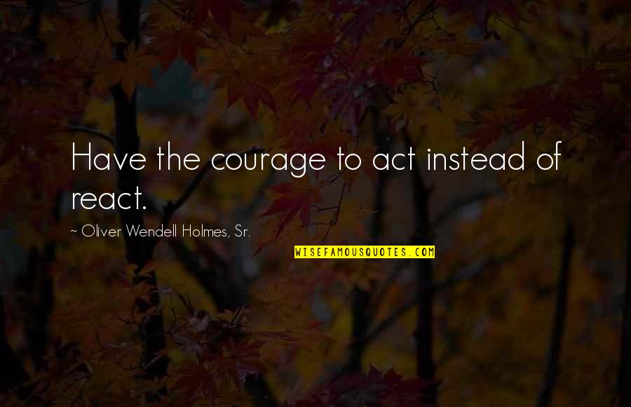 Best Rick Moranis Quotes By Oliver Wendell Holmes, Sr.: Have the courage to act instead of react. Best Rick Moranis Quotes By Oliver Wendell Holmes, Sr.: Have the courage to act instead of react.
