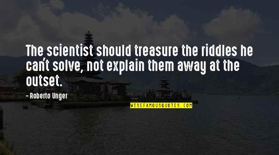 Best Riddles Quotes By Roberto Unger: The scientist should treasure the riddles he can't