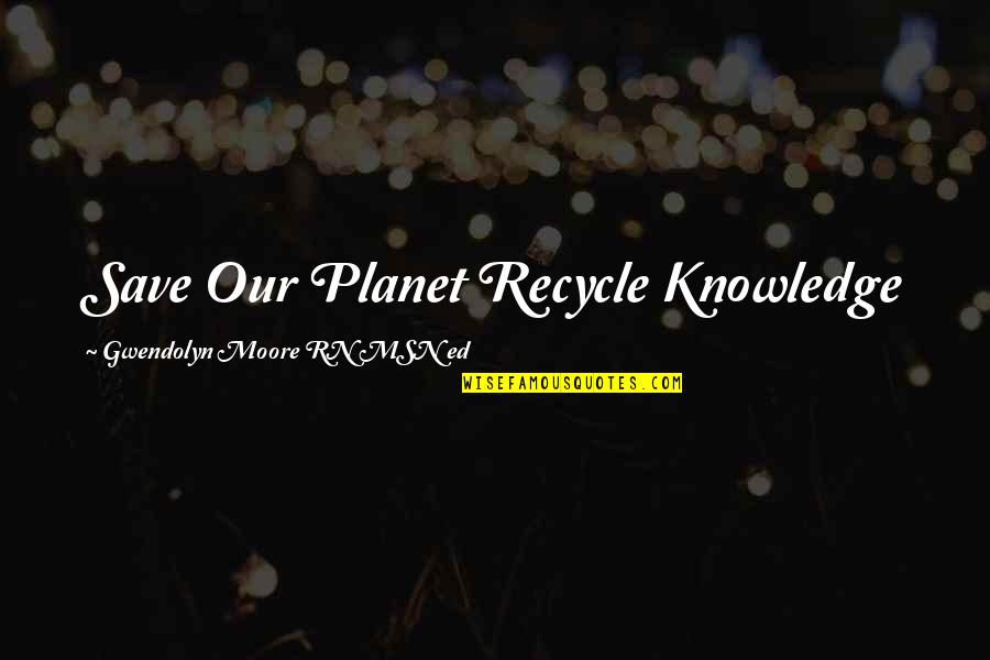 Best Rn Quotes By Gwendolyn Moore RN MSN Ed: Save Our Planet Recycle Knowledge