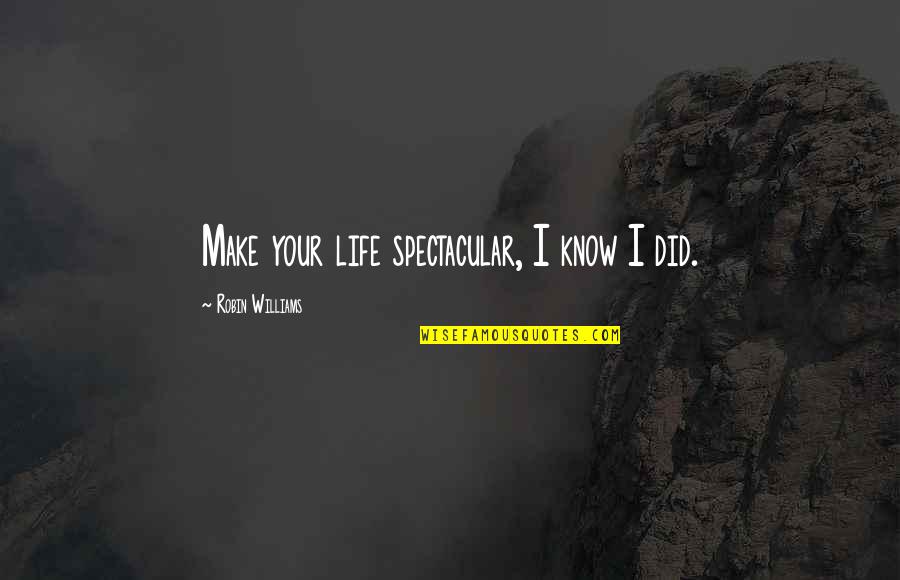 Best Robin Williams Quotes By Robin Williams: Make your life spectacular, I know I did. Best Robin Williams Quotes By Robin Williams: Make your life spectacular, I know I did.