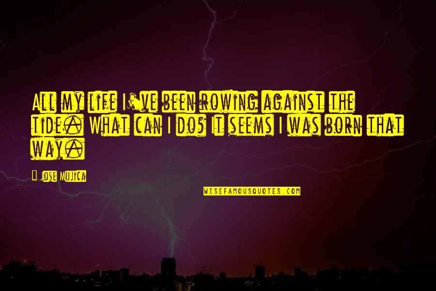 Best Rowing Quotes By Jose Mujica: All my life I've been rowing against the Best Rowing Quotes By Jose Mujica: All my life I've been rowing against the