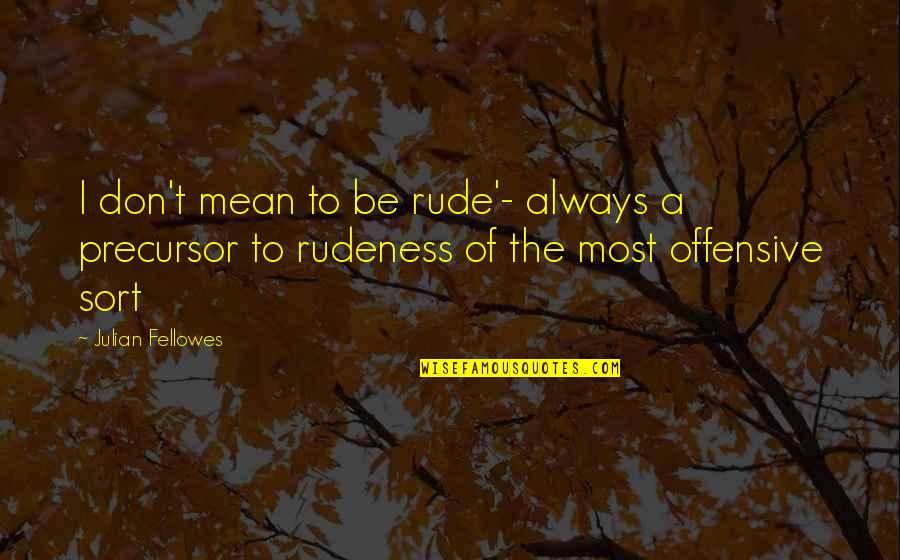 Best Rudeness Quotes By Julian Fellowes: I don't mean to be rude'- always a