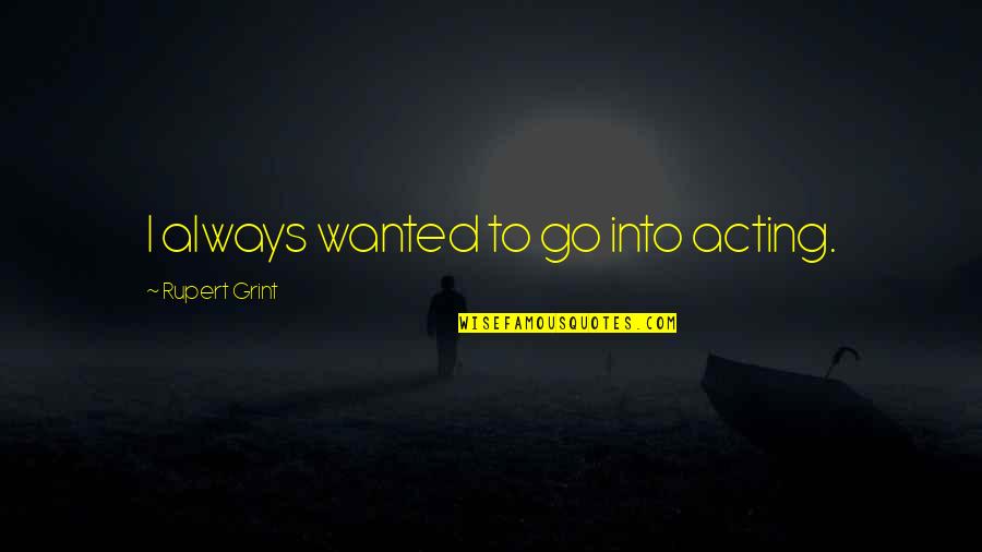Best Rupert Grint Quotes By Rupert Grint: I always wanted to go into acting. Best Rupert Grint Quotes By Rupert Grint: I always wanted to go into acting.