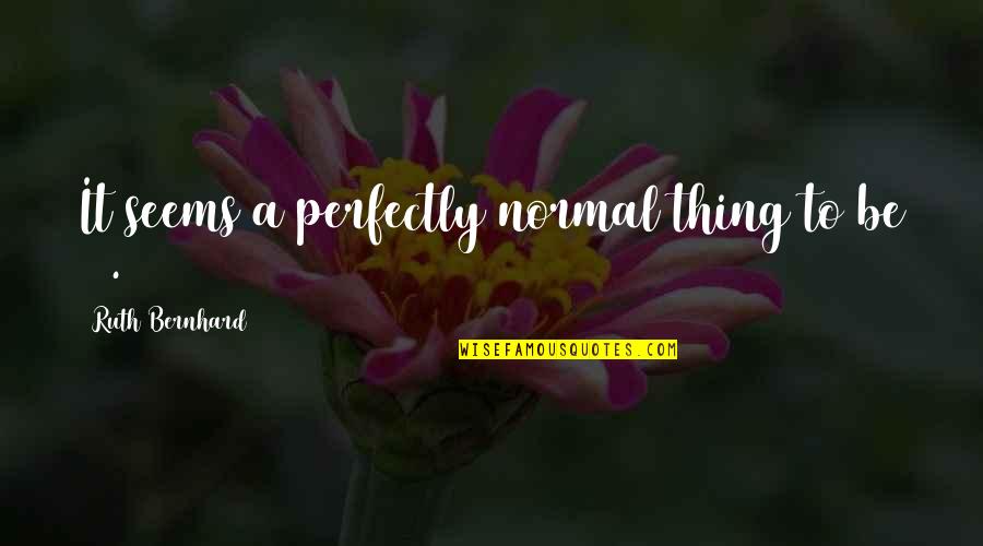 Best Ruth Quotes By Ruth Bernhard: It seems a perfectly normal thing to be Best Ruth Quotes By Ruth Bernhard: It seems a perfectly normal thing to be