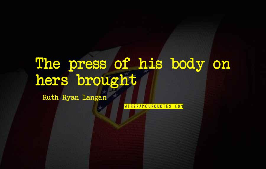 Best Ruth Quotes By Ruth Ryan Langan: The press of his body on hers brought Best Ruth Quotes By Ruth Ryan Langan: The press of his body on hers brought