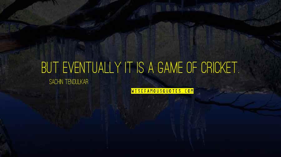 Best Sachin Quotes By Sachin Tendulkar: But eventually it is a game of cricket.