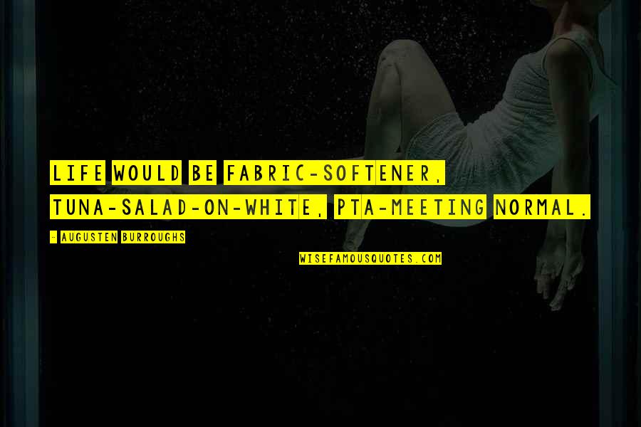 Best Salad Quotes By Augusten Burroughs: Life would be fabric-softener, tuna-salad-on-white, PTA-meeting normal. Best Salad Quotes By Augusten Burroughs: Life would be fabric-softener, tuna-salad-on-white, PTA-meeting normal.