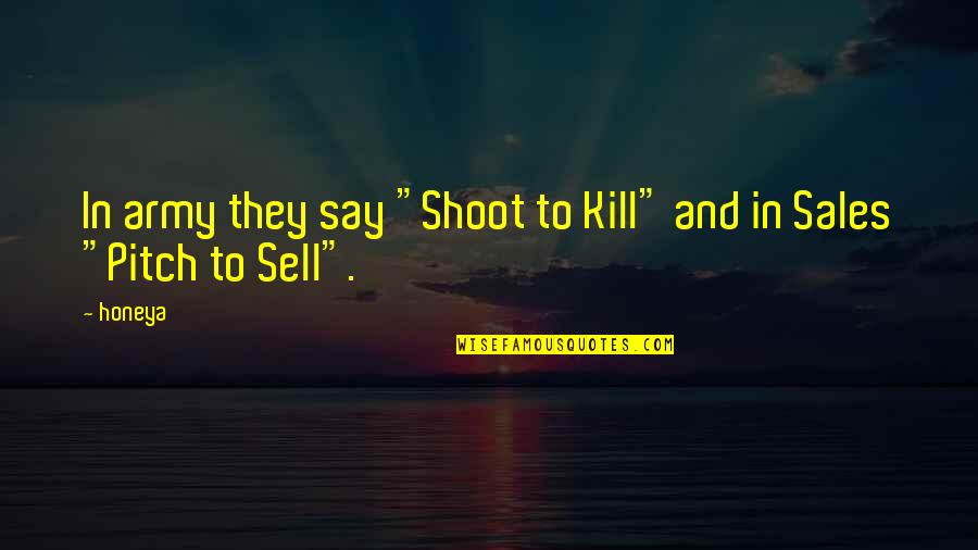 Best Sales Quote Ever Quotes By Honeya: In army they say "Shoot to Kill" and