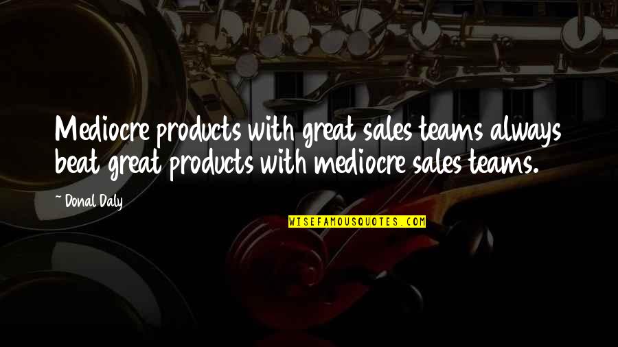 Best Sales Team Quotes By Donal Daly: Mediocre products with great sales teams always beat