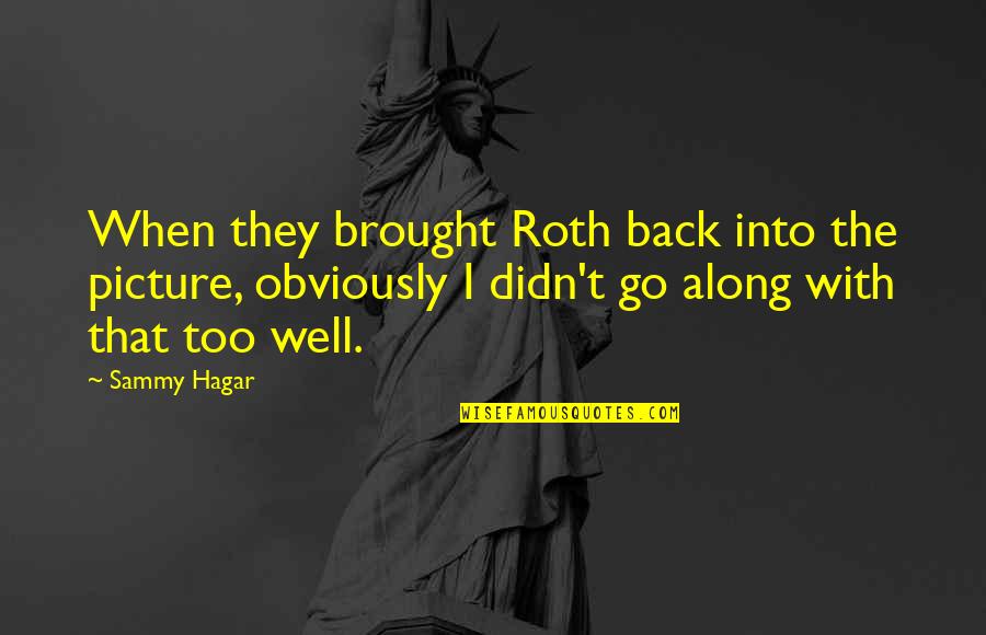 Best Sammy Hagar Quotes By Sammy Hagar: When they brought Roth back into the picture, Best Sammy Hagar Quotes By Sammy Hagar: When they brought Roth back into the picture,