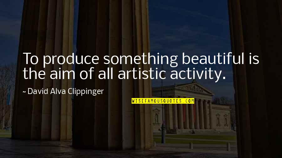 Best Sappy Quotes By David Alva Clippinger: To produce something beautiful is the aim of Best Sappy Quotes By David Alva Clippinger: To produce something beautiful is the aim of