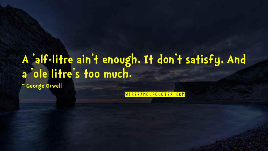 Best Satisfy Quotes By George Orwell: A 'alf-litre ain't enough. It don't satisfy. And