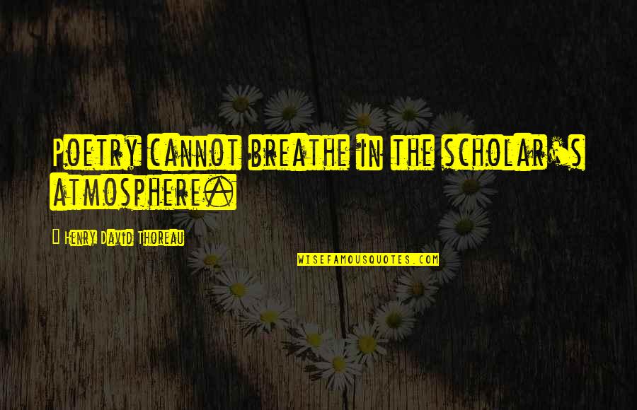 Best Scholar Quotes By Henry David Thoreau: Poetry cannot breathe in the scholar's atmosphere. Best Scholar Quotes By Henry David Thoreau: Poetry cannot breathe in the scholar's atmosphere.