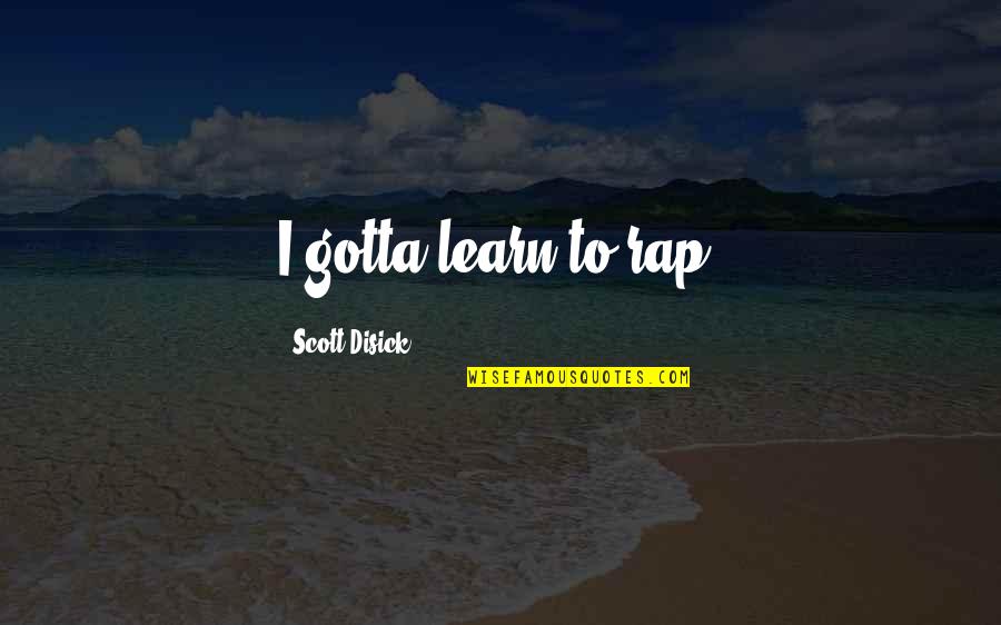 Best Scott Disick Quotes By Scott Disick: I gotta learn to rap. Best Scott Disick Quotes By Scott Disick: I gotta learn to rap.