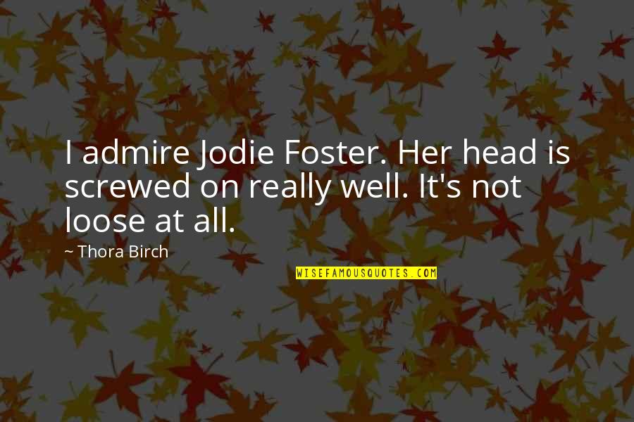 Best Screwed Up Quotes By Thora Birch: I admire Jodie Foster. Her head is screwed