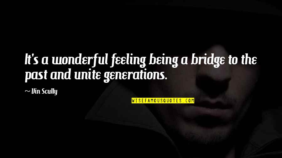 Best Scully Quotes By Vin Scully: It's a wonderful feeling being a bridge to