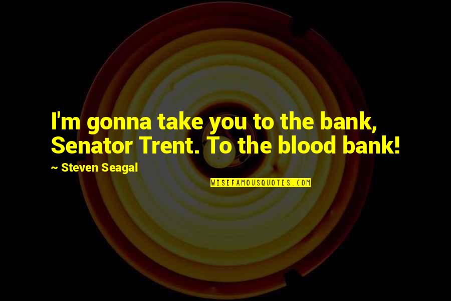 Best Seagal Movie Quotes By Steven Seagal: I'm gonna take you to the bank, Senator