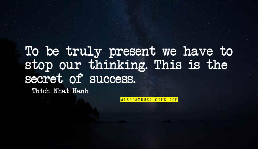 Best Secret Success Quotes By Thich Nhat Hanh: To be truly present we have to stop