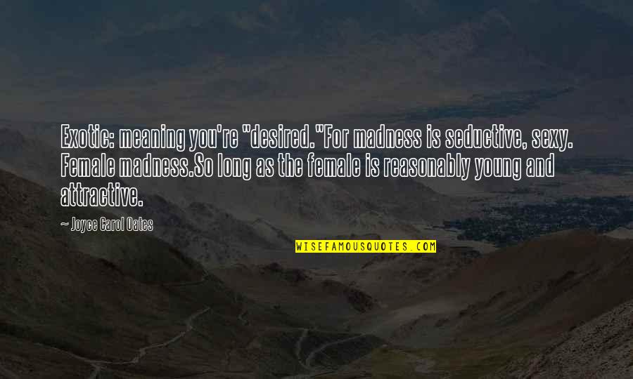 Best Seductive Quotes By Joyce Carol Oates: Exotic: meaning you're "desired."For madness is seductive, sexy. Best Seductive Quotes By Joyce Carol Oates: Exotic: meaning you're "desired."For madness is seductive, sexy.