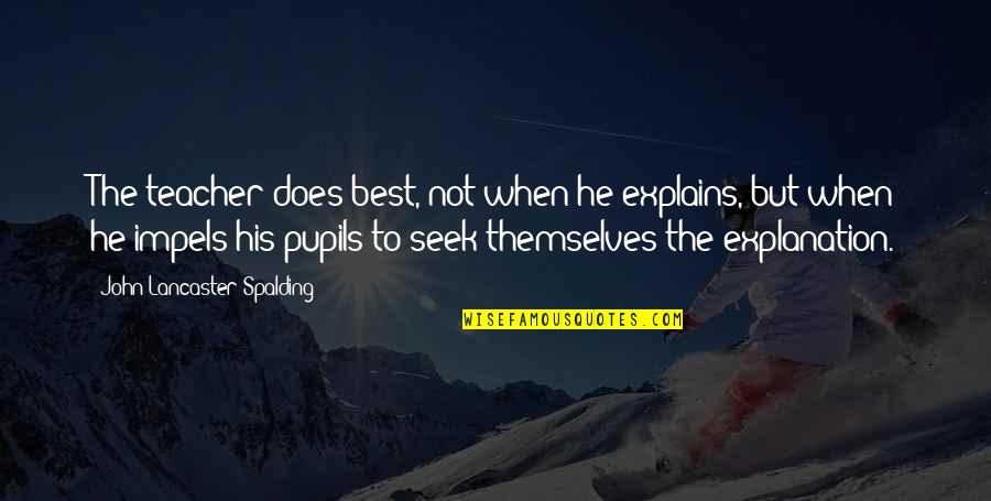 Best Seek Quotes By John Lancaster Spalding: The teacher does best, not when he explains,