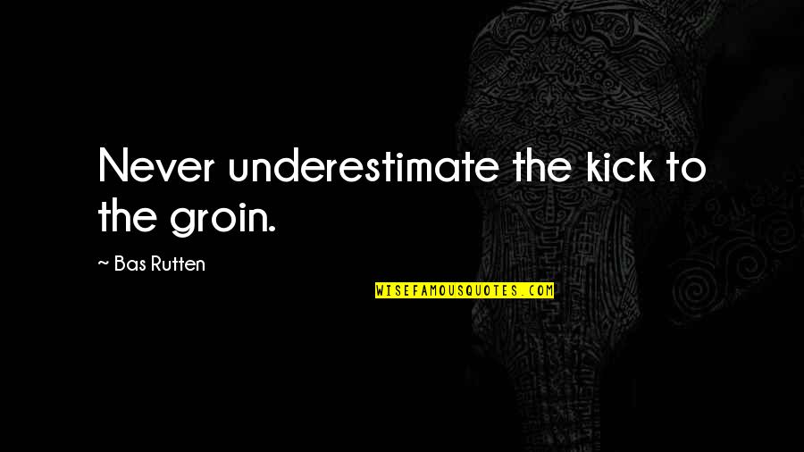 Best Self Defence Quotes By Bas Rutten: Never underestimate the kick to the groin.
